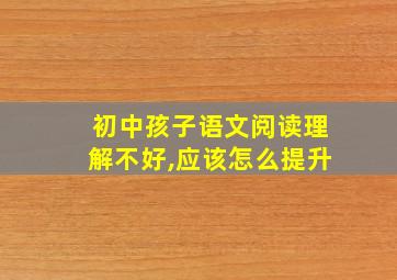 初中孩子语文阅读理解不好,应该怎么提升