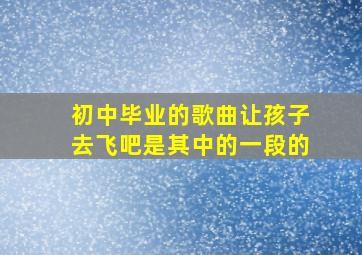 初中毕业的歌曲让孩子去飞吧是其中的一段的