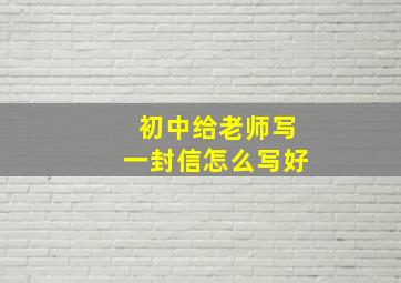 初中给老师写一封信怎么写好