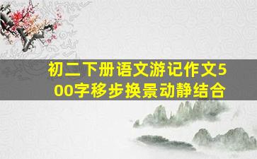 初二下册语文游记作文500字移步换景动静结合