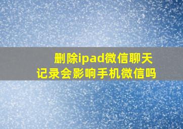 删除ipad微信聊天记录会影响手机微信吗