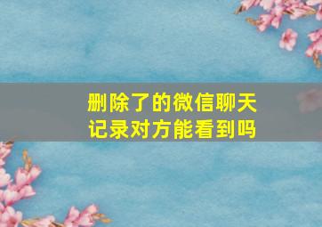 删除了的微信聊天记录对方能看到吗