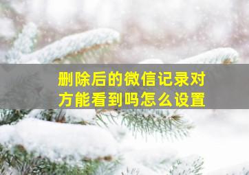 删除后的微信记录对方能看到吗怎么设置