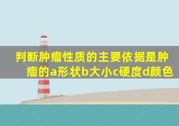 判断肿瘤性质的主要依据是肿瘤的a形状b大小c硬度d颜色