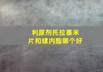 利尿剂托拉塞米片和螺内酯哪个好