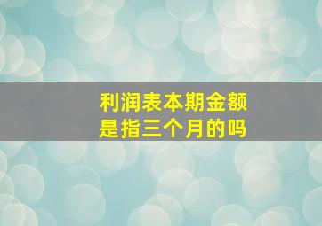 利润表本期金额是指三个月的吗