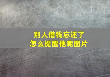 别人借钱忘还了怎么提醒他呢图片