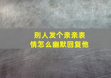 别人发个亲亲表情怎么幽默回复他