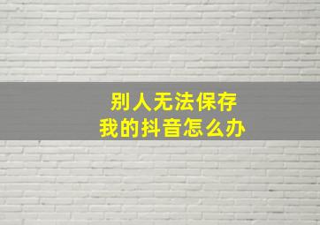 别人无法保存我的抖音怎么办