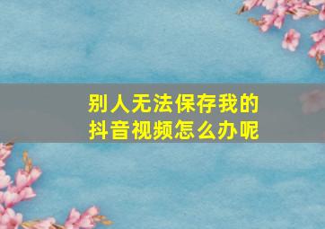 别人无法保存我的抖音视频怎么办呢