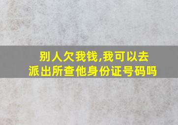 别人欠我钱,我可以去派出所查他身份证号码吗