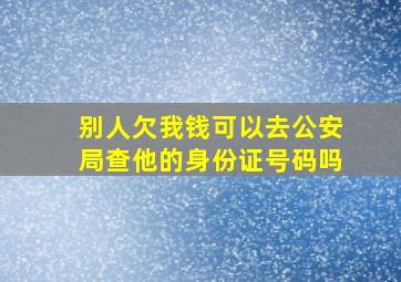 别人欠我钱可以去公安局查他的身份证号码吗