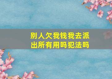 别人欠我钱我去派出所有用吗犯法吗