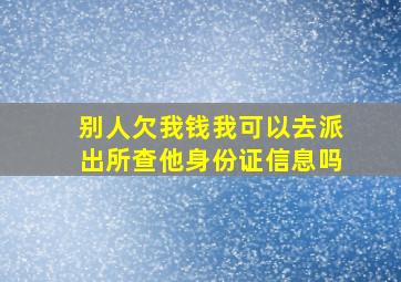 别人欠我钱我可以去派出所查他身份证信息吗