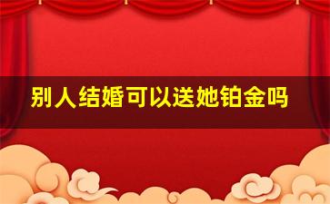 别人结婚可以送她铂金吗