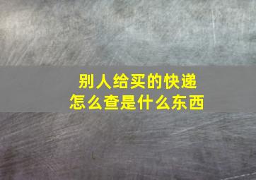 别人给买的快递怎么查是什么东西