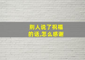 别人说了祝福的话,怎么感谢