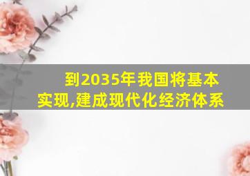 到2035年我国将基本实现,建成现代化经济体系