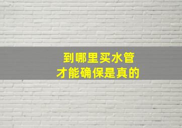 到哪里买水管才能确保是真的