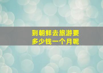 到朝鲜去旅游要多少钱一个月呢