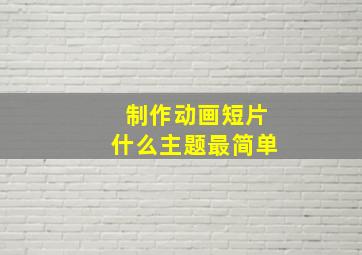 制作动画短片什么主题最简单