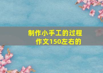 制作小手工的过程作文150左右的