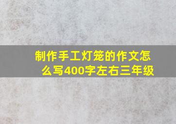 制作手工灯笼的作文怎么写400字左右三年级