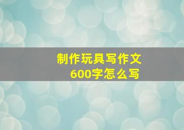 制作玩具写作文600字怎么写