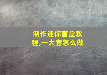 制作迷你盲盒教程,一大套怎么做