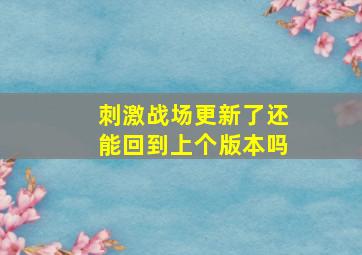 刺激战场更新了还能回到上个版本吗