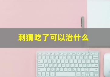 刺猬吃了可以治什么