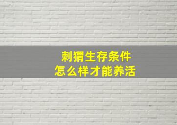 刺猬生存条件怎么样才能养活