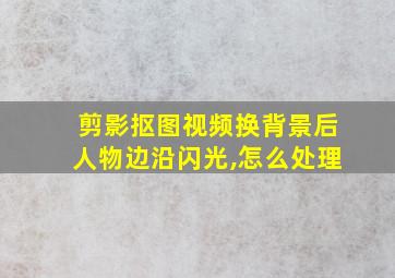 剪影抠图视频换背景后人物边沿闪光,怎么处理