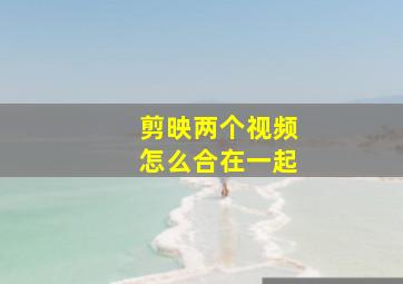 剪映两个视频怎么合在一起