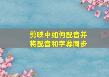 剪映中如何配音并将配音和字幕同步