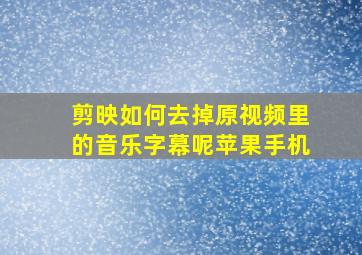 剪映如何去掉原视频里的音乐字幕呢苹果手机