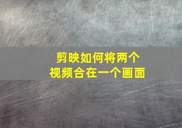 剪映如何将两个视频合在一个画面