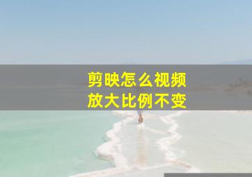 剪映怎么视频放大比例不变