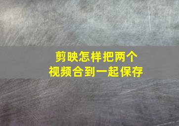 剪映怎样把两个视频合到一起保存