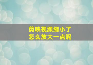 剪映视频缩小了怎么放大一点呢