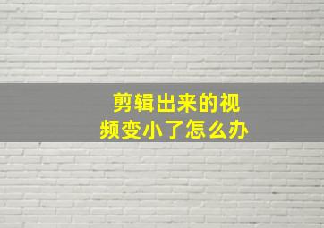 剪辑出来的视频变小了怎么办