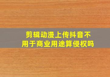 剪辑动漫上传抖音不用于商业用途算侵权吗