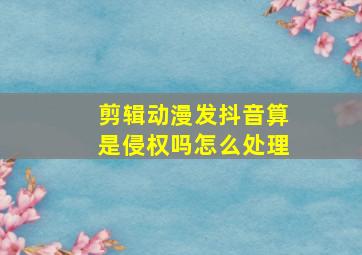 剪辑动漫发抖音算是侵权吗怎么处理