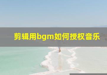 剪辑用bgm如何授权音乐