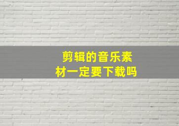 剪辑的音乐素材一定要下载吗