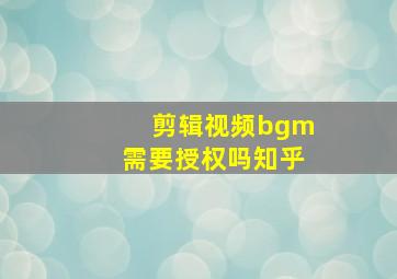 剪辑视频bgm需要授权吗知乎