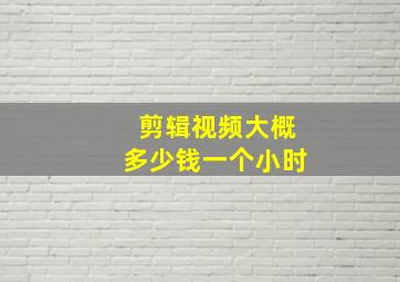 剪辑视频大概多少钱一个小时