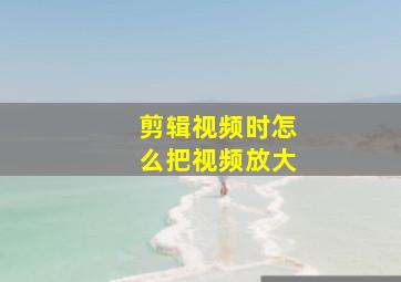 剪辑视频时怎么把视频放大