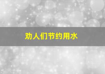 劝人们节约用水