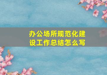 办公场所规范化建设工作总结怎么写